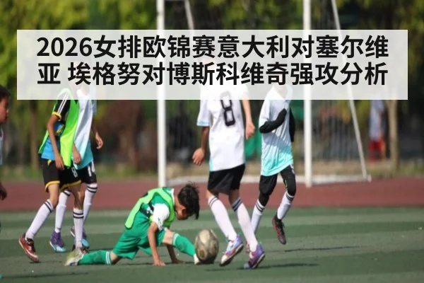 2026女排欧锦赛意大利对塞尔维亚 埃格努对博斯科维奇强攻分析