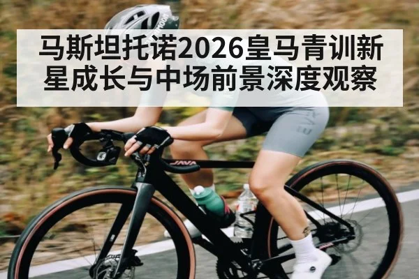 马斯坦托诺2026皇马青训新星成长与中场前景深度观察