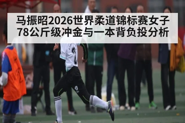 马振昭2026世界柔道锦标赛女子78公斤级冲金与一本背负投分析